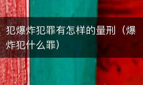 犯爆炸犯罪有怎样的量刑（爆炸犯什么罪）
