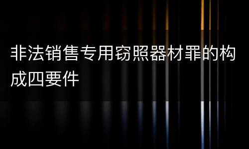 非法销售专用窃照器材罪的构成四要件