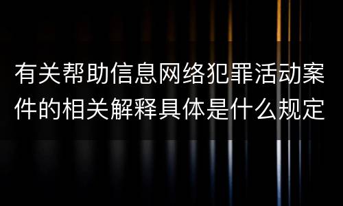 有关帮助信息网络犯罪活动案件的相关解释具体是什么规定
