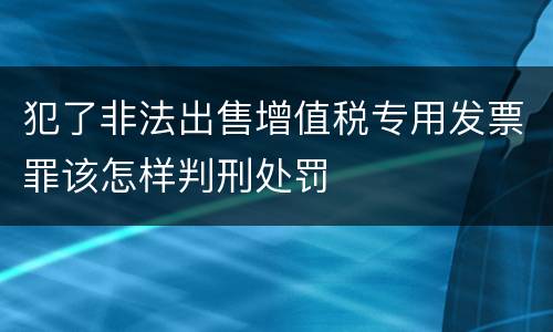 犯了非法出售增值税专用发票罪该怎样判刑处罚