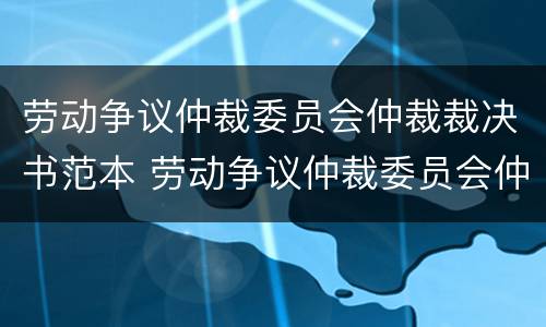 劳动争议仲裁委员会仲裁裁决书范本 劳动争议仲裁委员会仲裁裁决书范本下载