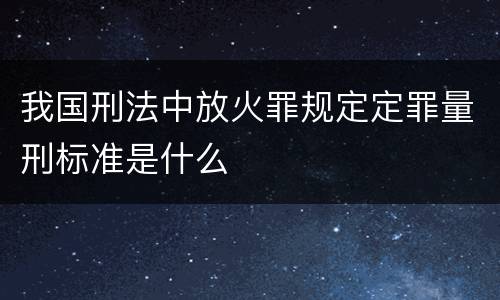 我国刑法中放火罪规定定罪量刑标准是什么