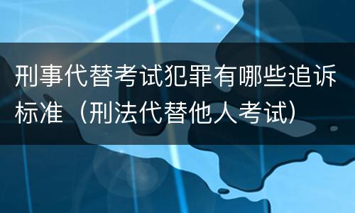 刑事代替考试犯罪有哪些追诉标准（刑法代替他人考试）