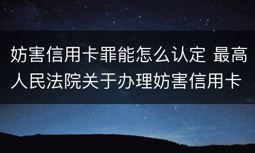 妨害信用卡罪能怎么认定 最高人民法院关于办理妨害信用卡