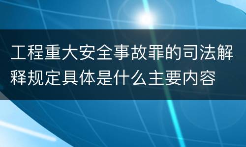 工程重大安全事故罪的司法解释规定具体是什么主要内容