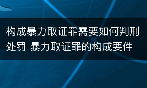 构成暴力取证罪需要如何判刑处罚 暴力取证罪的构成要件