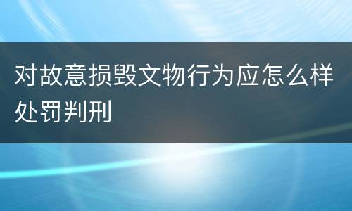 对故意损毁文物行为应怎么样处罚判刑