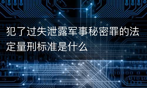 犯了过失泄露军事秘密罪的法定量刑标准是什么