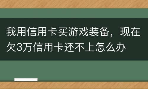 我用信用卡买游戏装备，现在欠3万信用卡还不上怎么办