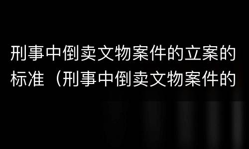 刑事中倒卖文物案件的立案的标准（刑事中倒卖文物案件的立案的标准有哪些）
