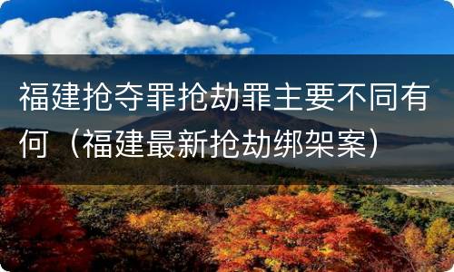 福建抢夺罪抢劫罪主要不同有何（福建最新抢劫绑架案）