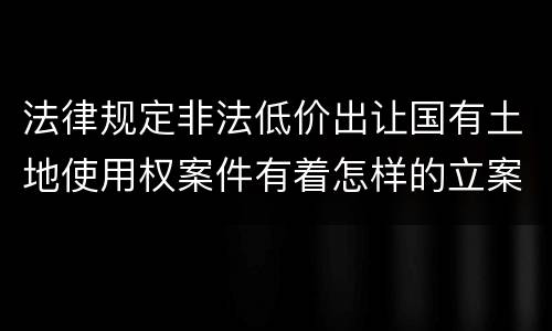法律规定非法低价出让国有土地使用权案件有着怎样的立案标准