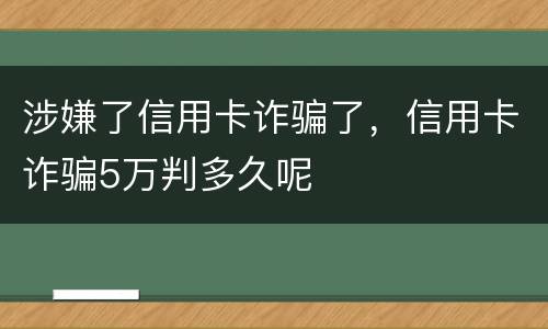 涉嫌了信用卡诈骗了，信用卡诈骗5万判多久呢