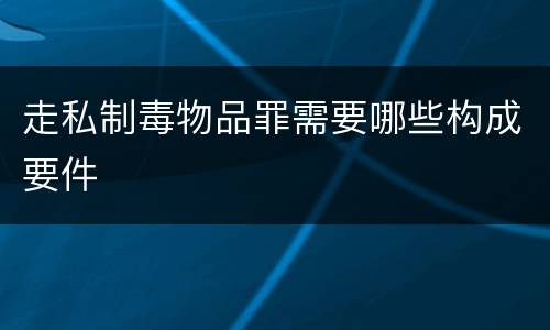 走私制毒物品罪需要哪些构成要件