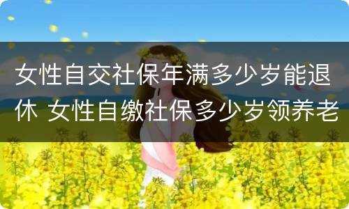 女性自交社保年满多少岁能退休 女性自缴社保多少岁领养老金