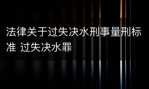 法律关于过失决水刑事量刑标准 过失决水罪