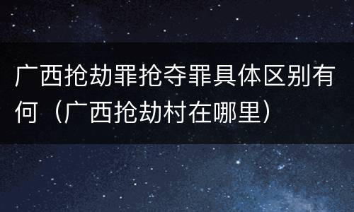 广西抢劫罪抢夺罪具体区别有何（广西抢劫村在哪里）