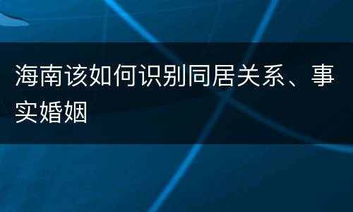 海南该如何识别同居关系、事实婚姻