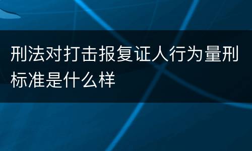 刑法对打击报复证人行为量刑标准是什么样