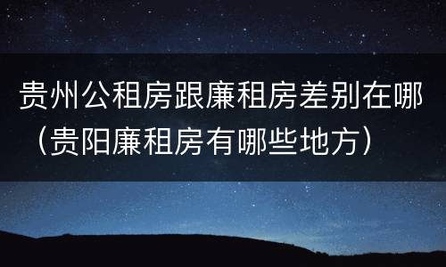 贵州公租房跟廉租房差别在哪（贵阳廉租房有哪些地方）