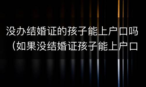 没办结婚证的孩子能上户口吗（如果没结婚证孩子能上户口吗）