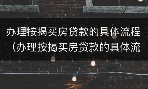 办理按揭买房贷款的具体流程（办理按揭买房贷款的具体流程是什么）