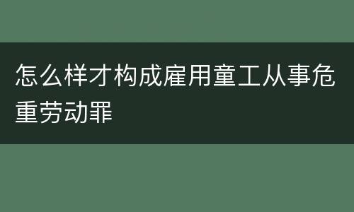 怎么样才构成雇用童工从事危重劳动罪