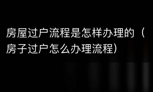 房屋过户流程是怎样办理的（房子过户怎么办理流程）