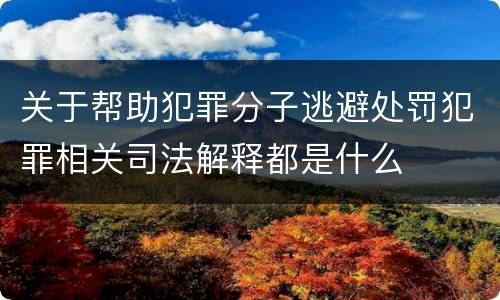关于帮助犯罪分子逃避处罚犯罪相关司法解释都是什么