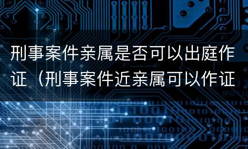 刑事案件亲属是否可以出庭作证（刑事案件近亲属可以作证吗）