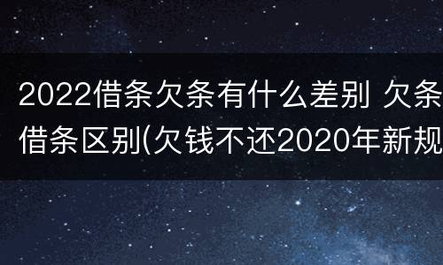 2022借条欠条有什么差别 欠条借条区别(欠钱不还2020年新规 - 法律之家
