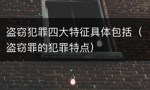 盗窃犯罪四大特征具体包括（盗窃罪的犯罪特点）