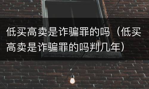 低买高卖是诈骗罪的吗（低买高卖是诈骗罪的吗判几年）