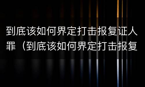 到底该如何界定打击报复证人罪（到底该如何界定打击报复证人罪行）