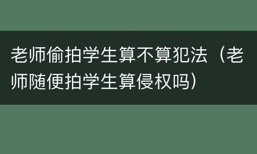 老师偷拍学生算不算犯法（老师随便拍学生算侵权吗）
