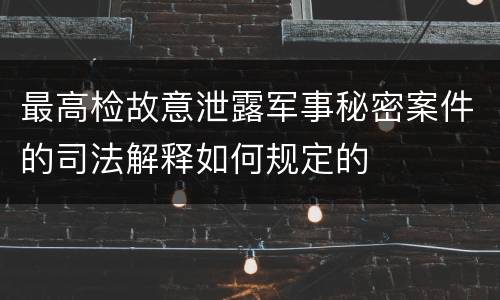 最高检故意泄露军事秘密案件的司法解释如何规定的
