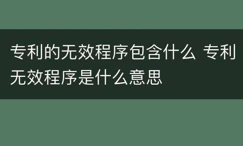 专利的无效程序包含什么 专利无效程序是什么意思