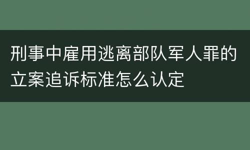 刑事中雇用逃离部队军人罪的立案追诉标准怎么认定