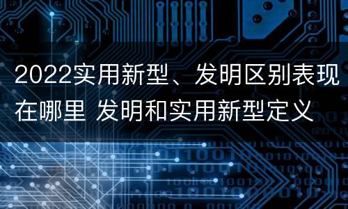 2022实用新型、发明区别表现在哪里 发明和实用新型定义