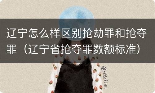 辽宁怎么样区别抢劫罪和抢夺罪（辽宁省抢夺罪数额标准）