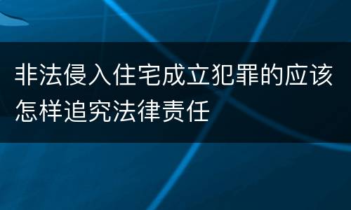 非法侵入住宅成立犯罪的应该怎样追究法律责任