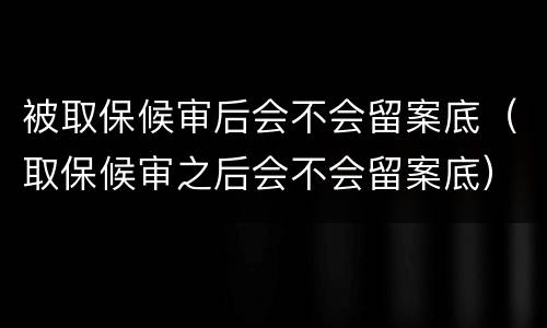 被取保候审后会不会留案底（取保候审之后会不会留案底）