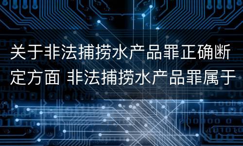 关于非法捕捞水产品罪正确断定方面 非法捕捞水产品罪属于什么违法行为