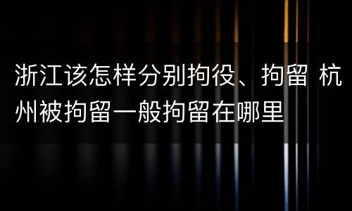 浙江该怎样分别拘役、拘留 杭州被拘留一般拘留在哪里