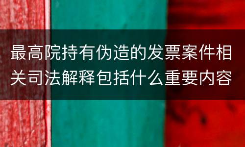 最高院持有伪造的发票案件相关司法解释包括什么重要内容