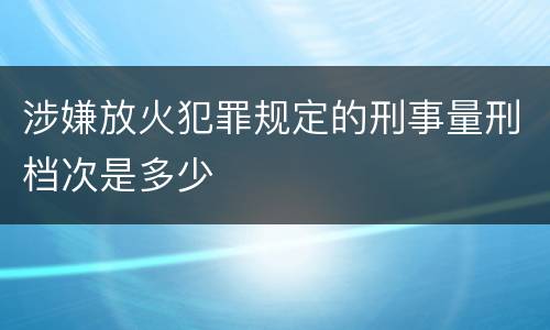 涉嫌放火犯罪规定的刑事量刑档次是多少