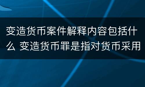 变造货币案件解释内容包括什么 变造货币罪是指对货币采用什么方法