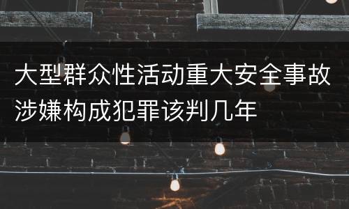 大型群众性活动重大安全事故涉嫌构成犯罪该判几年