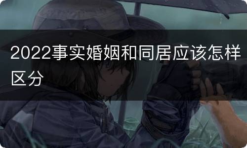 2022事实婚姻和同居应该怎样区分