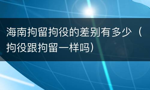 海南拘留拘役的差别有多少（拘役跟拘留一样吗）